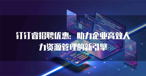 钉钉睿招聘优惠:助力企业高效人力资源管理的新引擎