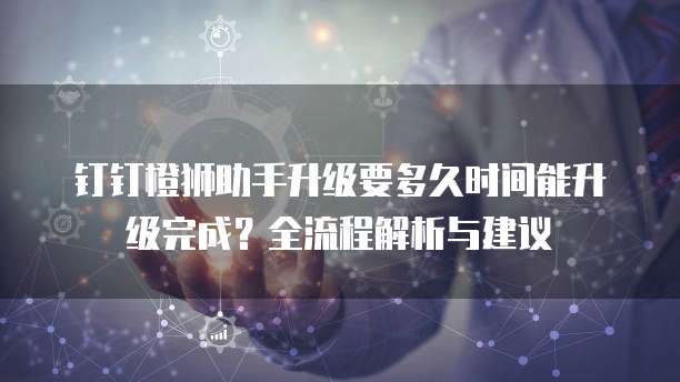 钉钉橙狮助手升级要多久时间能升级完成？全流程解析与建议