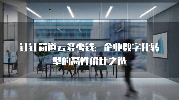 钉钉简道云多少钱:企业数字化转型的高性价比之选
