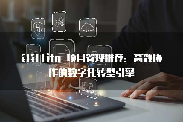 钉钉Tita 项目管理推荐:高效协作的数字化转型引擎