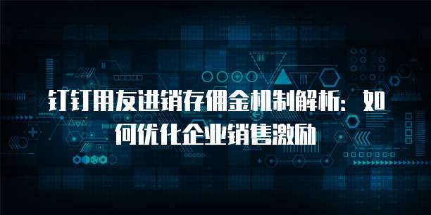 钉钉用友进销存佣金机制解析：如何优化企业销售激励