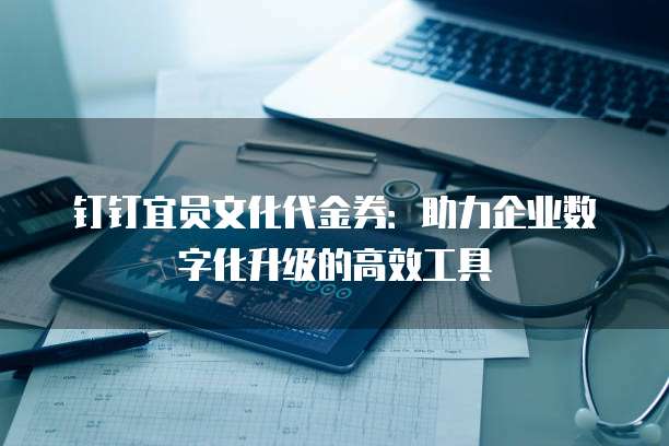 钉钉宜员文化代金券:助力企业数字化升级的高效工具