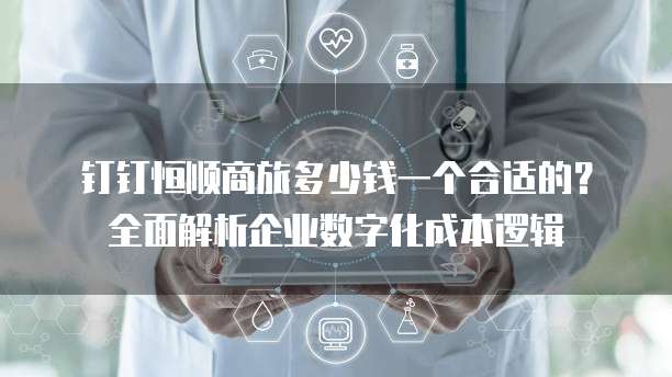 钉钉恒顺商旅多少钱一个合适的?全面解析企业数字化成本逻辑