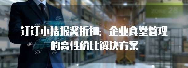 钉钉小猪报餐折扣:企业食堂管理的高性价比解决方案
