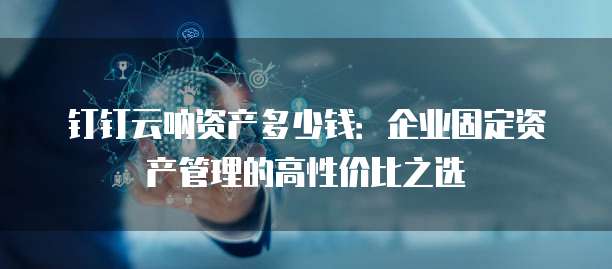 钉钉云呐资产多少钱:企业固定资产管理的高性价比之选