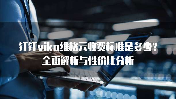 钉钉vika维格云收费标准是多少?全面解析与性价比分析