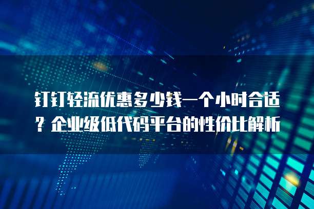 钉钉轻流优惠多少钱一个小时合适？企业级低代码平台的性价比解析