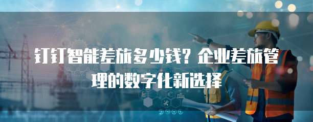 钉钉智能差旅多少钱？企业差旅管理的数字化新选择