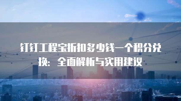 钉钉工程宝折扣多少钱一个积分兑换：全面解析与实用建议