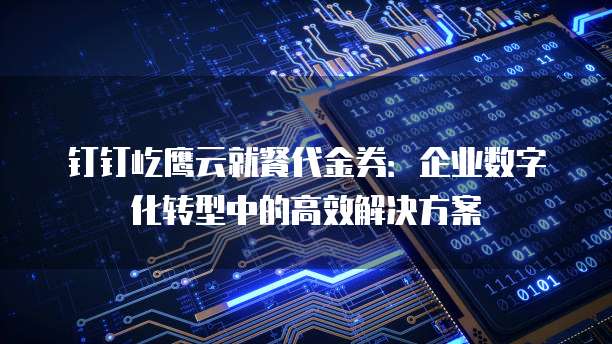 钉钉屹鹰云就餐代金券:企业数字化转型中的高效解决方案
