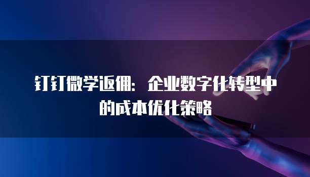 钉钉微学返佣:企业数字化转型中的成本优化策略