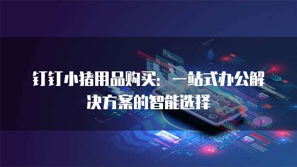 钉钉小猪用品购买:一站式办公解决方案的智能选择