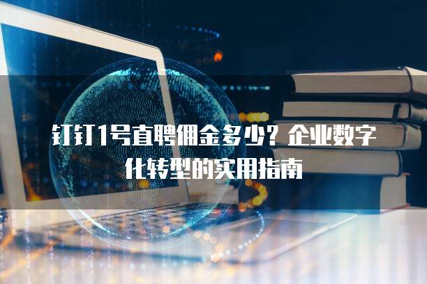 钉钉1号直聘佣金多少？企业数字化转型的实用指南