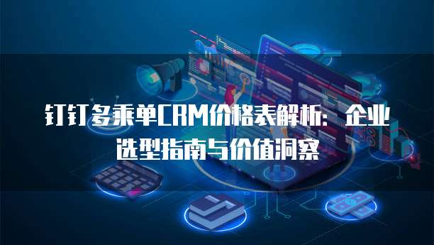 钉钉多乘单CRM价格表解析:企业选型指南与价值洞察