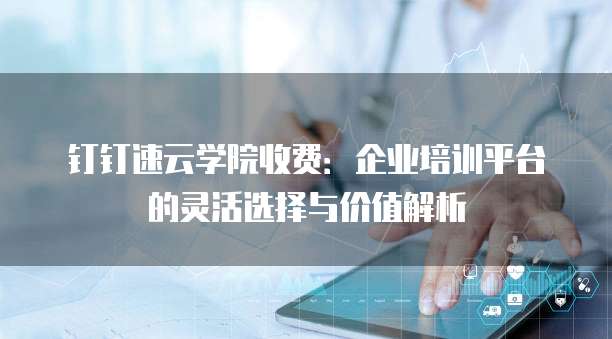 钉钉速云学院收费:企业培训平台的灵活选择与价值解析