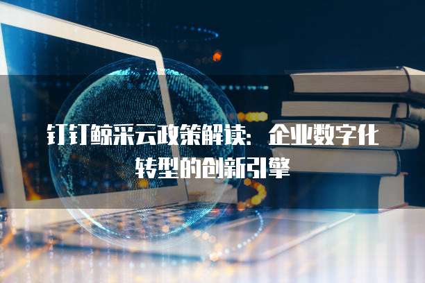 钉钉鲸采云政策解读:企业数字化转型的创新引擎