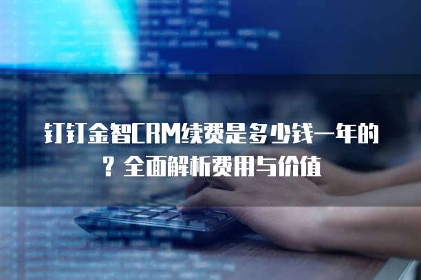 钉钉金智CRM续费是多少钱一年的?全面解析费用与价值