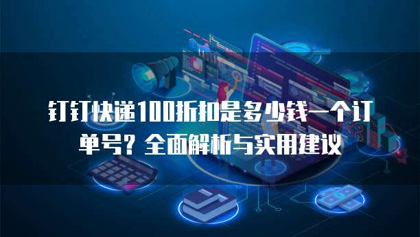 钉钉快递100折扣是多少钱一个订单号？全面解析与实用建议