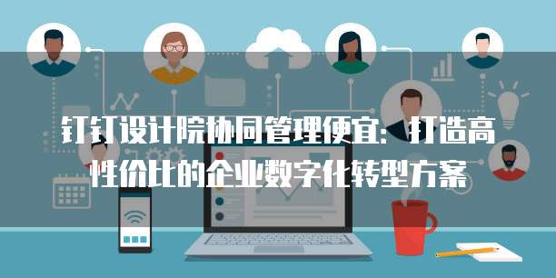 钉钉设计院协同管理便宜：打造高性价比的企业数字化转型方案
