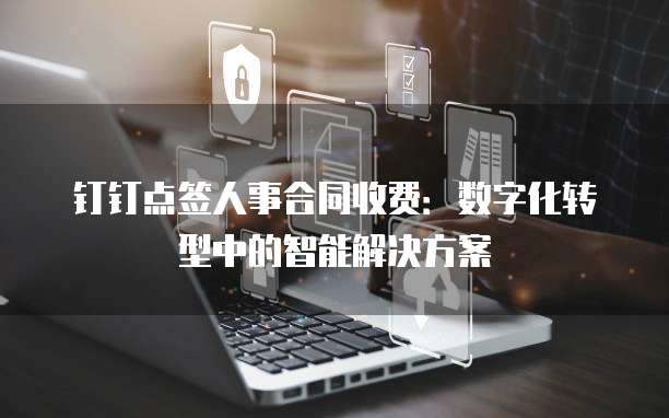 钉钉点签人事合同收费：数字化转型中的智能解决方案