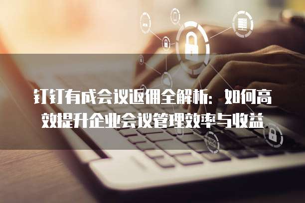 钉钉有成会议返佣全解析：如何高效提升企业会议管理效率与收益