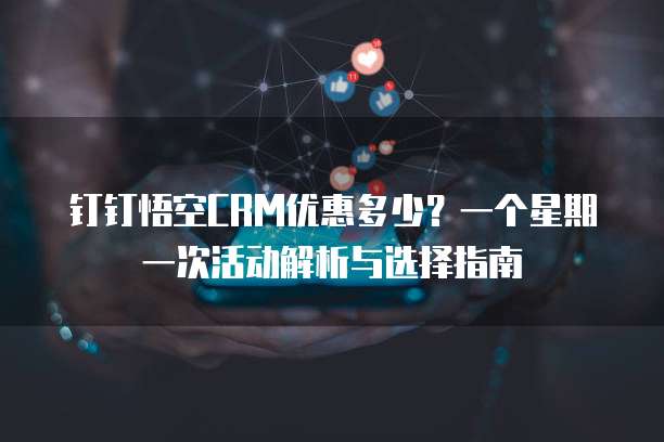 钉钉悟空CRM优惠多少？一个星期一次活动解析与选择指南