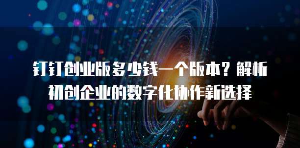钉钉创业版多少钱一个版本?解析初创企业的数字化协作新选择