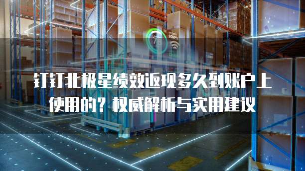 钉钉北极星绩效返现多久到账户上使用的?权威解析与实用建议