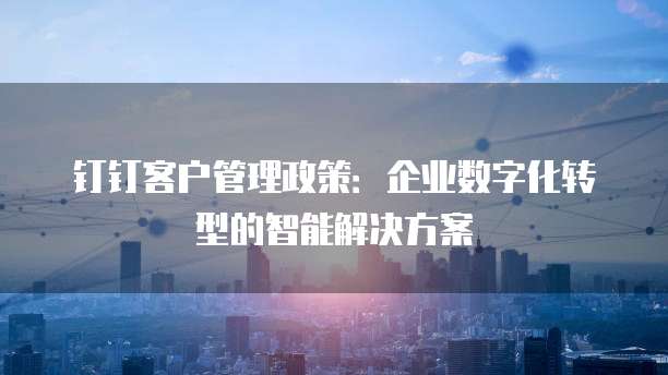 钉钉客户管理政策:企业数字化转型的智能解决方案