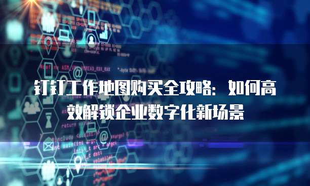 钉钉工作地图购买全攻略:如何高效解锁企业数字化新场景