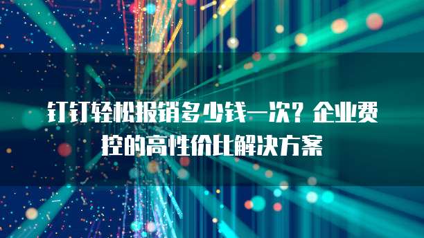 钉钉轻松报销多少钱一次?企业费控的高性价比解决方案