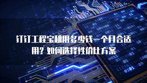 钉钉工程宝租用多少钱一个月合适用?如何选择性价比方案
