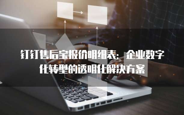 钉钉售后宝报价明细表:企业数字化转型的透明化解决方案