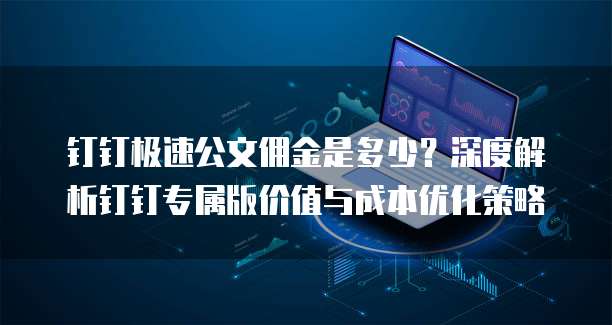 钉钉极速公文佣金是多少？深度解析钉钉专属版价值与成本优化策略