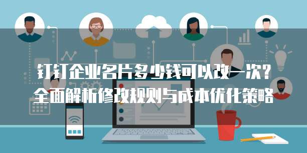 钉钉企业名片多少钱可以改一次？全面解析修改规则与成本优化策略