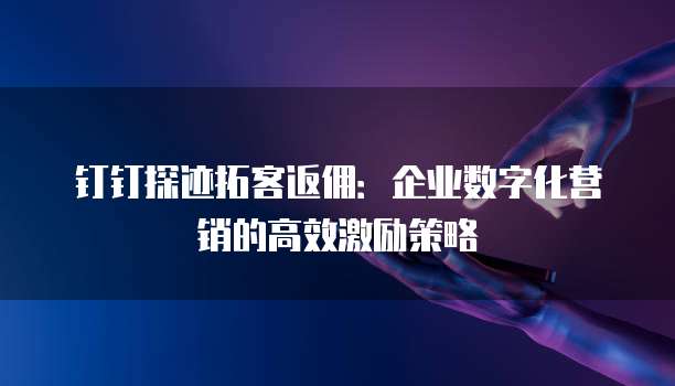钉钉探迹拓客返佣:企业数字化营销的高效激励策略