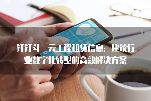 钉钉斗栱云工程租赁信息:建筑行业数字化转型的高效解决方案