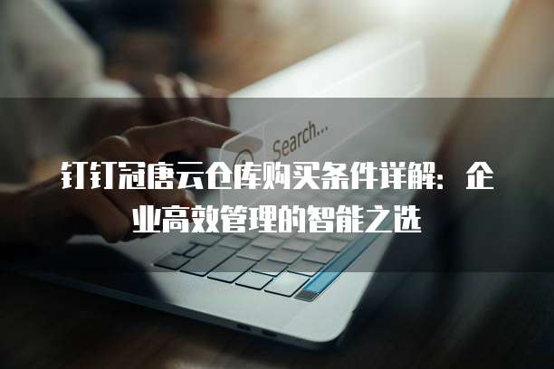 钉钉冠唐云仓库购买条件详解：企业高效管理的智能之选