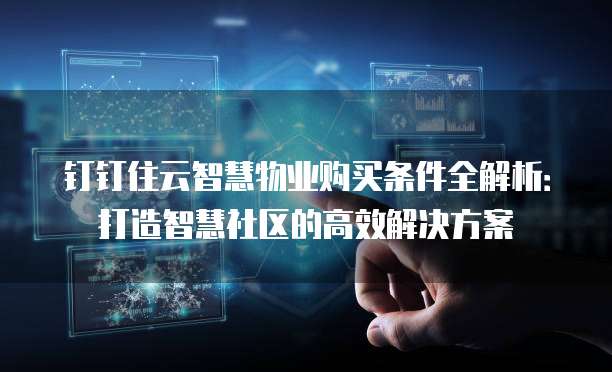 钉钉住云智慧物业购买条件全解析：打造智慧社区的高效解决方案