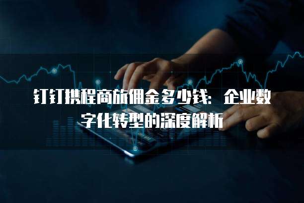 钉钉携程商旅佣金多少钱:企业数字化转型的深度解析