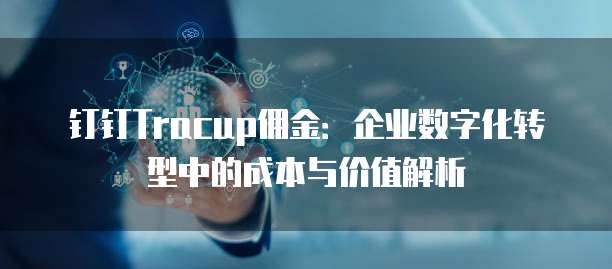 钉钉Tracup佣金:企业数字化转型中的成本与价值解析