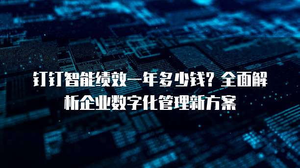 钉钉智能绩效一年多少钱?全面解析企业数字化管理新方案