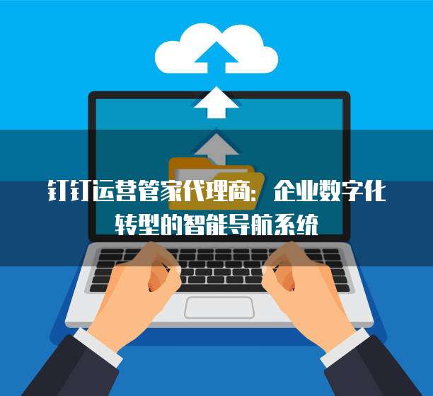 钉钉运营管家代理商:企业数字化转型的智能导航系统