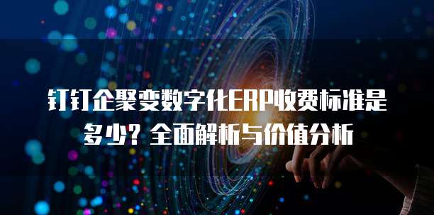 钉钉企聚变数字化ERP收费标准是多少?全面解析与价值分析