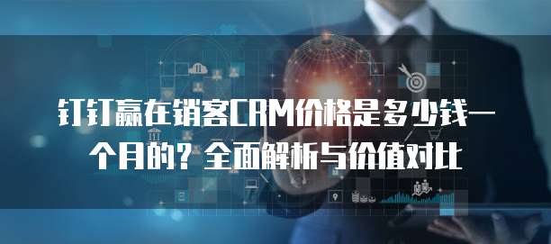 钉钉赢在销客CRM价格是多少钱一个月的?全面解析与价值对比