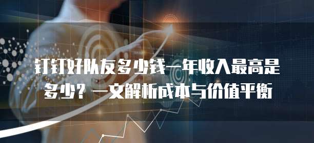 钉钉好队友多少钱一年收入最高是多少?一文解析成本与价值平衡