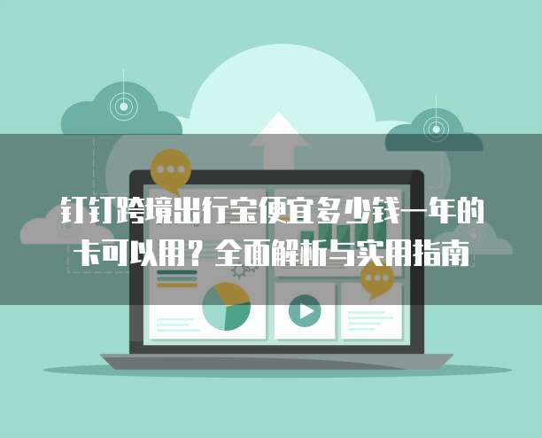 钉钉跨境出行宝便宜多少钱一年的卡可以用?全面解析与实用指南