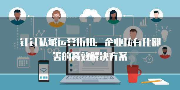 钉钉私域运营折扣：企业私有化部署的高效解决方案
