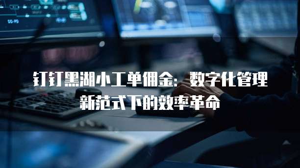钉钉黑湖小工单佣金:数字化管理新范式下的效率革命