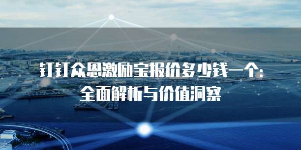 钉钉众恩激励宝报价多少钱一个:全面解析与价值洞察